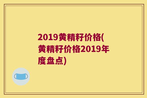 2019黄精籽价格(黄精籽价格2019年度盘点)