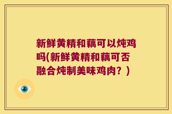 新鲜黄精和藕可以炖鸡吗(新鲜黄精和藕可否融合炖制美味鸡肉？)