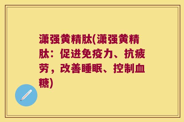 潇强黄精肽(潇强黄精肽:促进力、,改善、控制) 潇强黄精肽(潇强黄精肽:促进力、,改善、控制)