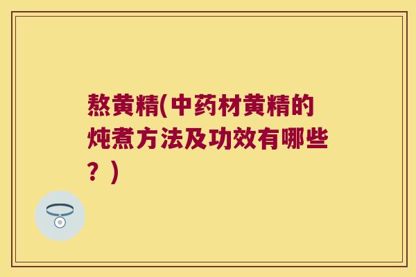 熬黄精(材黄精的炖煮方法及功效有哪些？)
