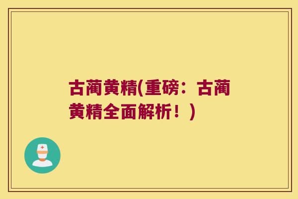 古蔺黄精(重磅:古蔺黄精全面解析!) 古蔺黄精(重磅:古蔺黄精全面解析!)