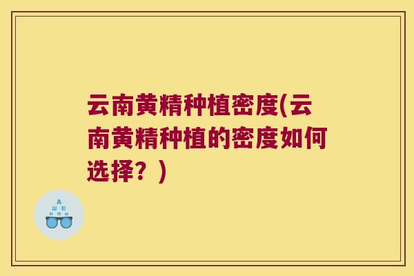 云南黄精种植密度(云南黄精种植的密度如何选择?) 云南黄精种植密度(云南黄精种植的密度如何选择?)
