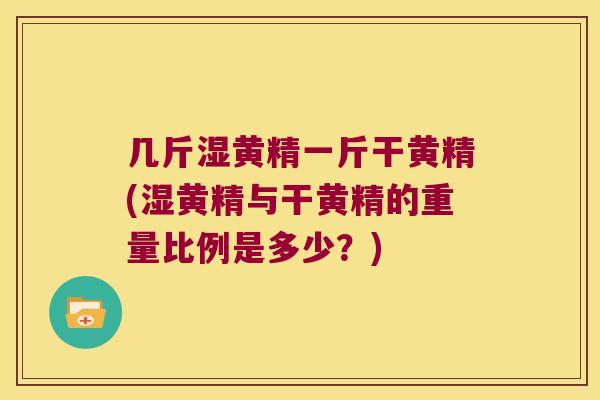 几斤湿黄精一斤干黄精(湿黄精与干黄精的重量比例是多少？)