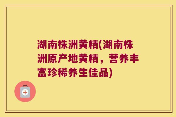 湖南株洲黄精(湖南株洲原产地黄精，营养丰富珍稀养生佳品)