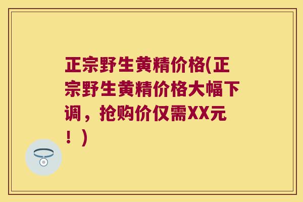正宗野生黄精价格(正宗野生黄精价格大幅下调，抢购价仅需XX元！)