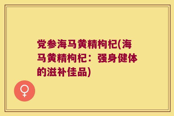 党参海马黄精枸杞(海马黄精枸杞：强身健体的滋补佳品)