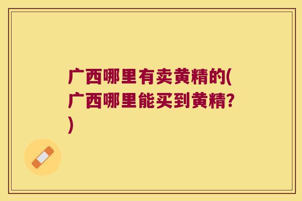 广西哪里有卖黄精的(广西哪里能买到黄精？)
