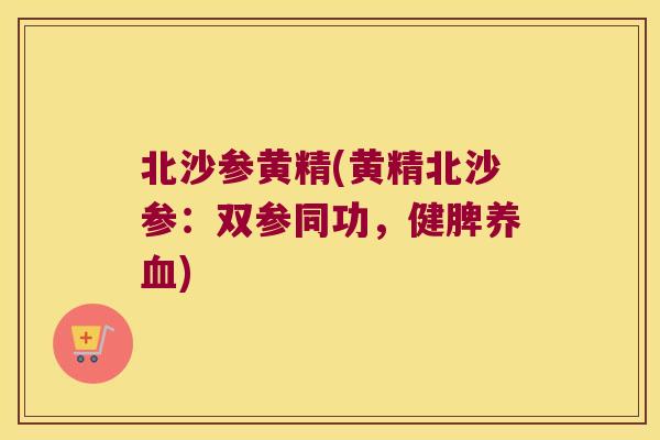 北沙参黄精(黄精北沙参:双参同功,健脾) 北沙参黄精(黄精北沙参:双参同功,健脾)