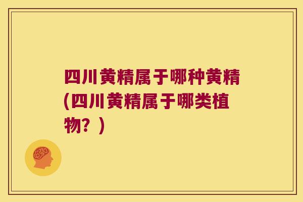 四川黄精属于哪种黄精(四川黄精属于哪类植物?) 四川黄精属于哪种黄精(四川黄精属于哪类植物?)