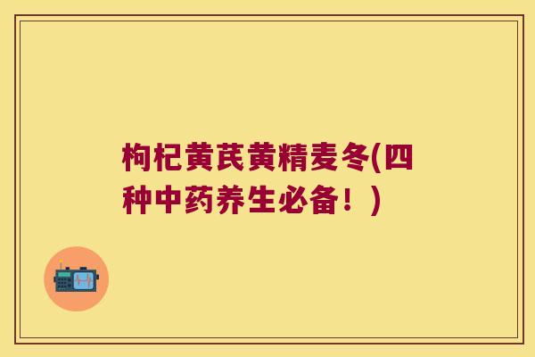 枸杞黄芪黄精麦冬(四种养生必备!) 枸杞黄芪黄精麦冬(四种养生必备!)