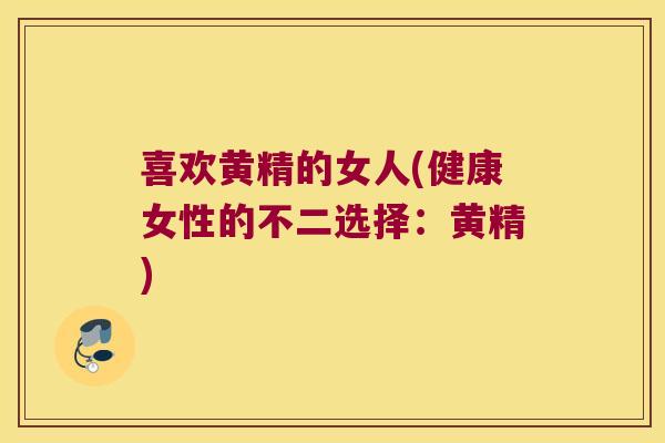 喜欢黄精的女人(健康女性的不二选择：黄精)