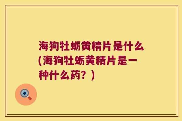 海狗牡蛎黄精片是什么(海狗牡蛎黄精片是一种什么药？)