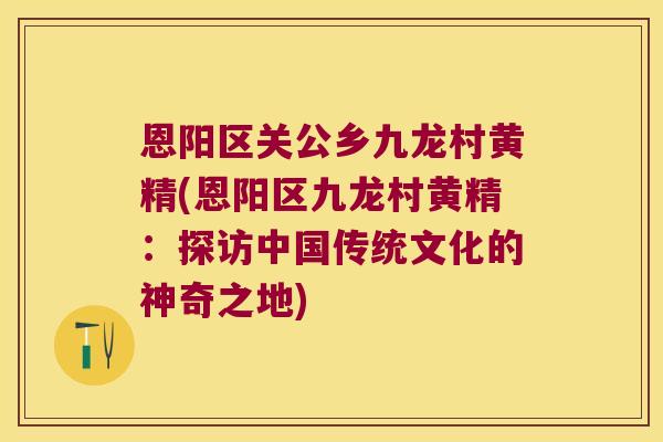 恩阳区关公乡九龙村黄精(恩阳区九龙村黄精：探访中国传统文化的神奇之地)