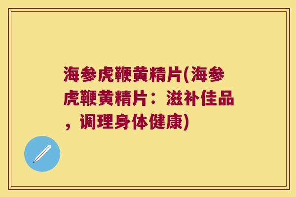 海参虎鞭黄精片(海参虎鞭黄精片：滋补佳品，调理身体健康)