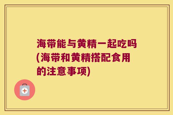 海带能与黄精一起吃吗(海带和黄精搭配食用的注意事项) 海带能与黄精一起吃吗(海带和黄精搭配食用的注意事项)