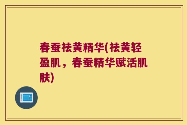 春蚕祛黄精华(祛黄轻盈肌,春蚕精华赋活) 春蚕祛黄精华(祛黄轻盈肌,春蚕精华赋活)