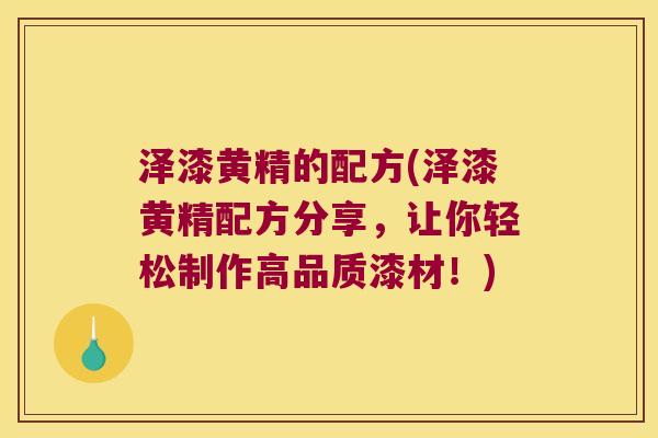 泽漆黄精的配方(泽漆黄精配方分享,让你轻松制作高品质漆材!) 泽漆黄精的配方(泽漆黄精配方分享,让你轻松制作高品质漆材!)