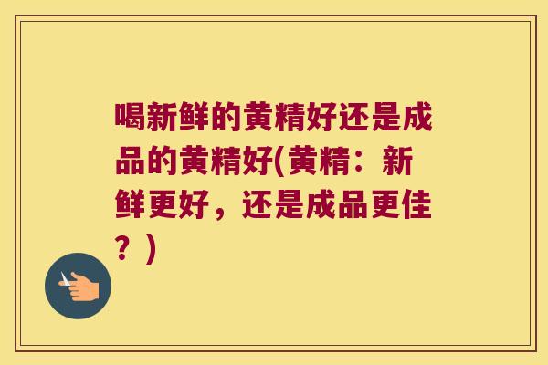 喝新鲜的黄精好还是成品的黄精好(黄精：新鲜更好，还是成品更佳？)