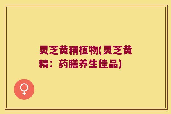 灵芝黄精植物(灵芝黄精：药膳养生佳品)