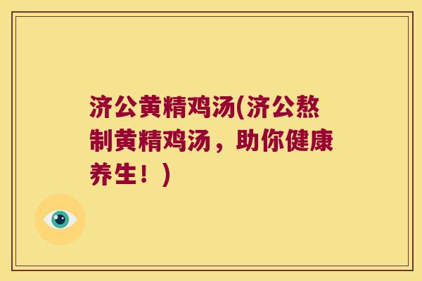 济公黄精鸡汤(济公熬制黄精鸡汤,助你健康养生!) 济公黄精鸡汤(济公熬制黄精鸡汤,助你健康养生!)