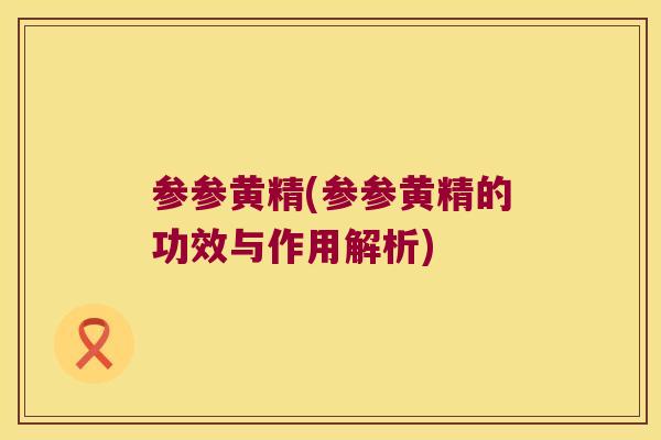 参参黄精(参参黄精的功效与作用解析) 参参黄精(参参黄精的功效与作用解析)