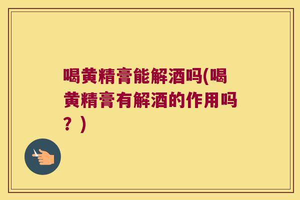 喝黄精膏能解酒吗(喝黄精膏有解酒的作用吗？)