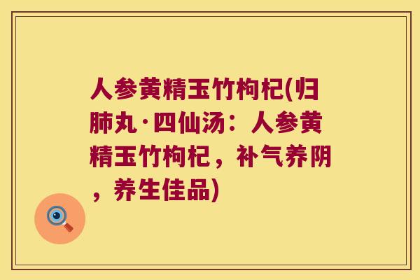 人参黄精玉竹枸杞(归丸·四仙汤：人参黄精玉竹枸杞，养阴，养生佳品)
