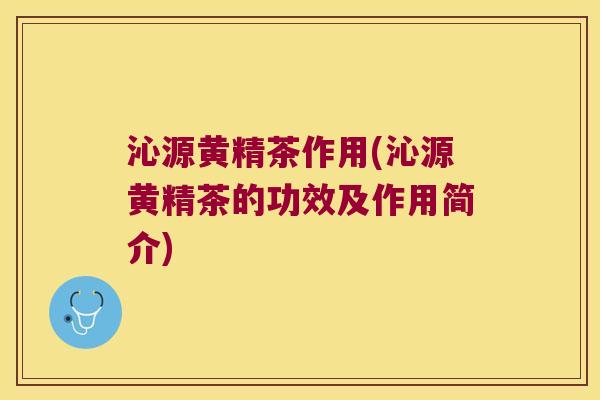 沁源黄精茶作用(沁源黄精茶的功效及作用简介)