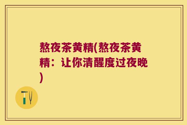 熬夜茶黄精(熬夜茶黄精：让你清醒度过夜晚)