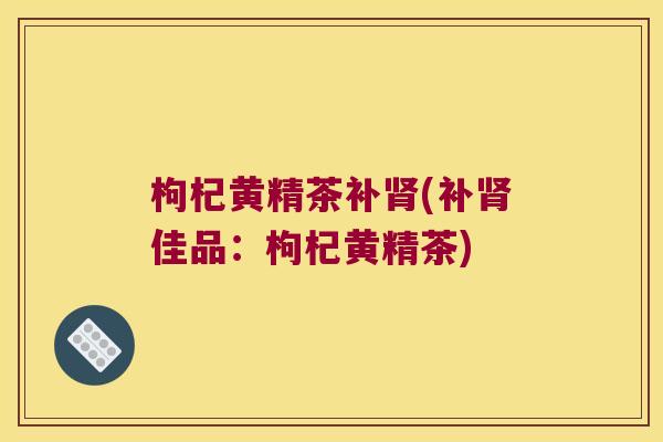 枸杞黄精茶补(补佳品：枸杞黄精茶)