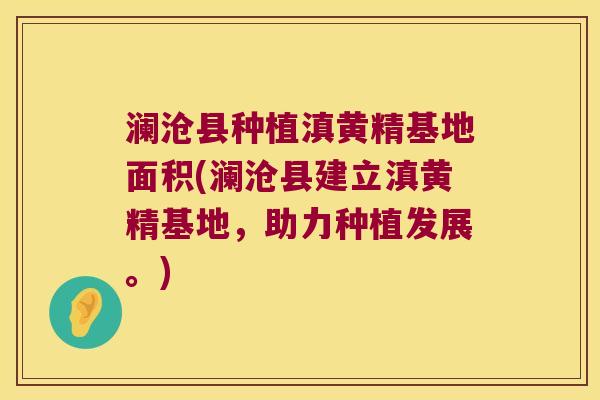 澜沧县种植滇黄精基地面积(澜沧县建立滇黄精基地，助力种植发展。)