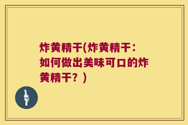 炸黄精干(炸黄精干:如何做出美味可口的炸黄精干?) 炸黄精干(炸黄精干:如何做出美味可口的炸黄精干?)