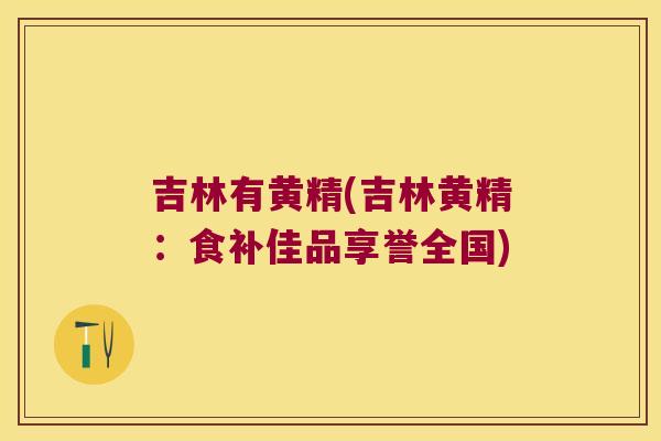 吉林有黄精(吉林黄精：食补佳品享誉全国)