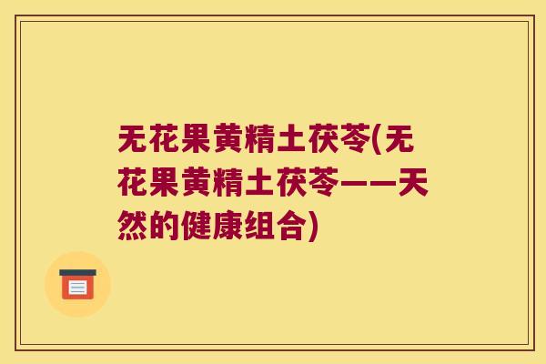 无花果黄精土茯苓(无花果黄精土茯苓——天然的健康组合)