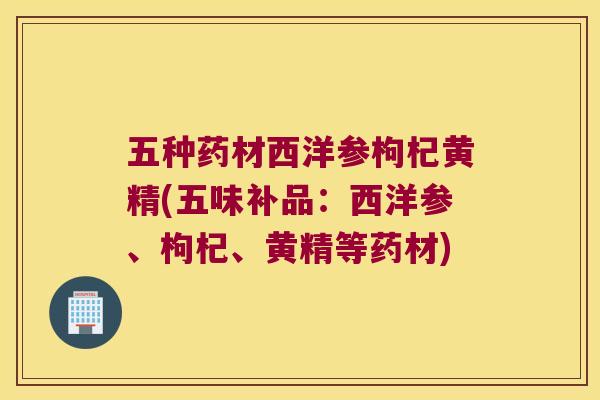 五种药材西洋参枸杞黄精(五味补品:西洋参、枸杞、黄精等药材) 五种药材西洋参枸杞黄精(五味补品:西洋参、枸杞、黄精等药材)