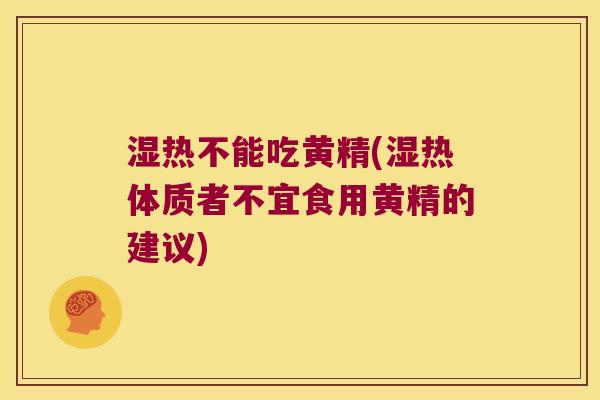 湿热不能吃黄精(湿热体质者不宜食用黄精的建议) 湿热不能吃黄精(湿热体质者不宜食用黄精的建议)