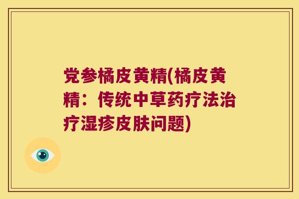 党参橘皮黄精(橘皮黄精:传统中草药疗法问题) 党参橘皮黄精(橘皮黄精:传统中草药疗法问题)