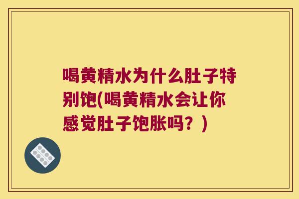 喝黄精水为什么肚子特别饱(喝黄精水会让你感觉肚子饱胀吗?) 喝黄精水为什么肚子特别饱(喝黄精水会让你感觉肚子饱胀吗?)
