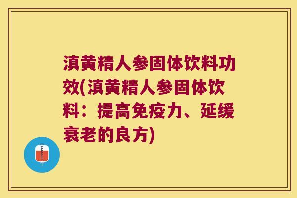 滇黄精人参固体饮料功效(滇黄精人参固体饮料：提高力、延缓的良方)