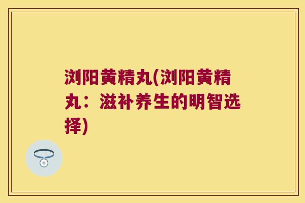 浏阳黄精丸(浏阳黄精丸:滋补养生的明智选择) 浏阳黄精丸(浏阳黄精丸:滋补养生的明智选择)
