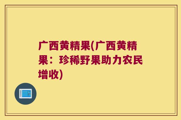广西黄精果(广西黄精果：珍稀野果助力农民增收)