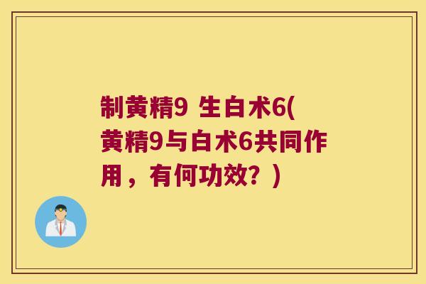 制黄精9 生白术6(黄精9与白术6共同作用，有何功效？)