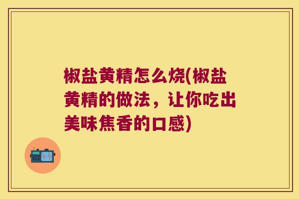 椒盐黄精怎么烧(椒盐黄精的做法，让你吃出美味焦香的口感)