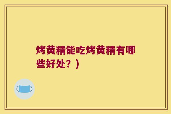 烤黄精能吃烤黄精有哪些好处?) 烤黄精能吃烤黄精有哪些好处?)
