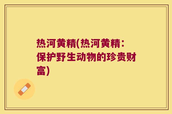 热河黄精(热河黄精：保护野生动物的珍贵财富)