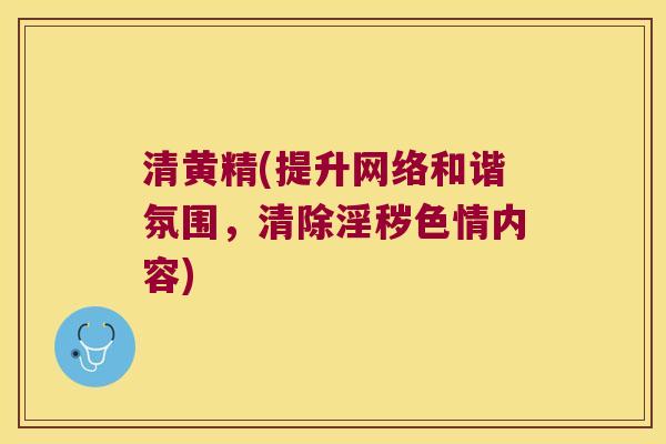 清黄精(提升网络和谐氛围，清除淫秽色情内容)