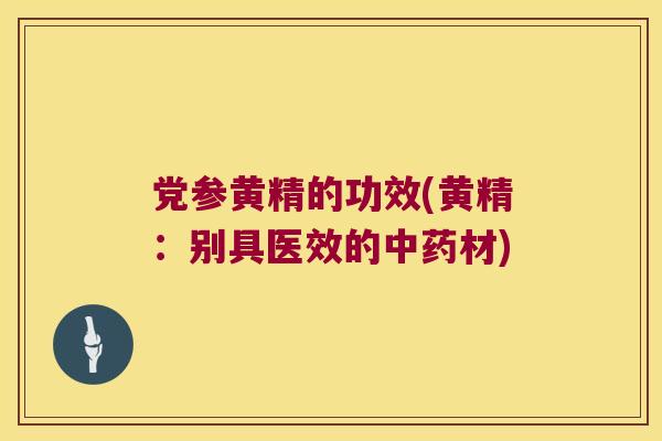 党参黄精的功效(黄精：别具医效的材)