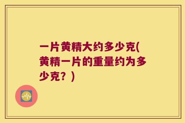 一片黄精大约多少克(黄精一片的重量约为多少克？)