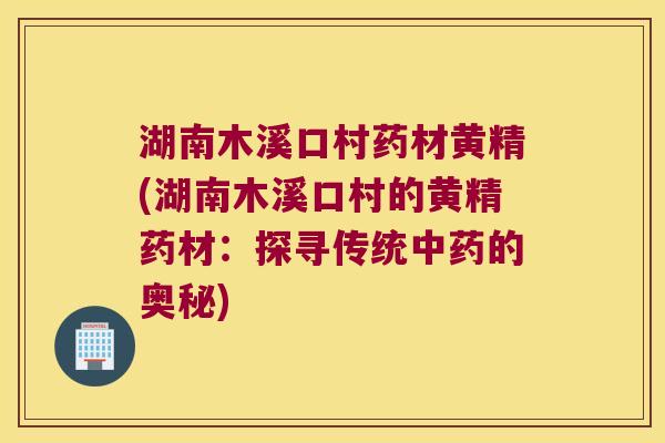 湖南木溪口村药材黄精(湖南木溪口村的黄精药材：探寻传统的奥秘)