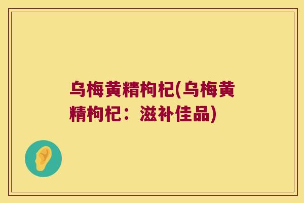 乌梅黄精枸杞(乌梅黄精枸杞：滋补佳品)